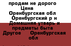 продам не дорого › Цена ­ 500 - Оренбургская обл., Оренбургский р-н Домашняя утварь и предметы быта » Другое   . Оренбургская обл.